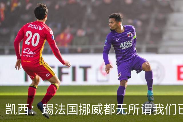 凯西：踢法国挪威都无所谓我们已创造历史 加盟尤文？签我很划算