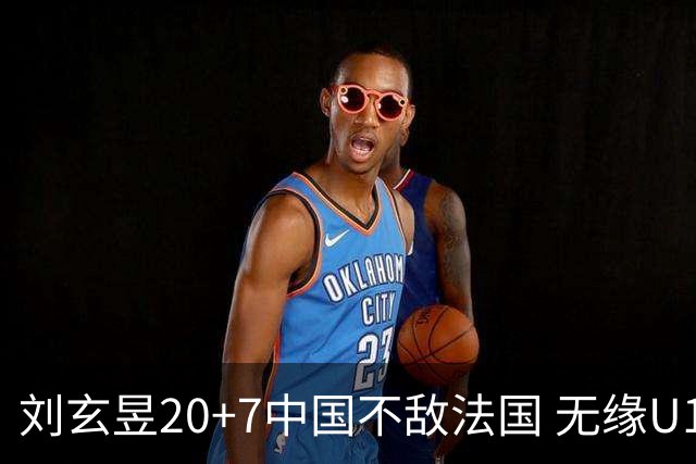 刘玄昱20+7中国不敌法国 无缘U17男篮世界杯8强