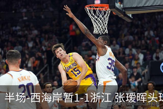 半场-西海岸暂1-1浙江 张瑷晖头球斩获中超首球彭欣力扳平