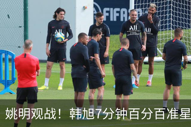 姚明观战！韩旭7分钟百分百准星5+2帽 自由人爆冷大胜联盟第一