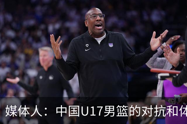 媒体人：中国U17男篮的对抗和体能劣势被无限放大 篮板就是抢不到