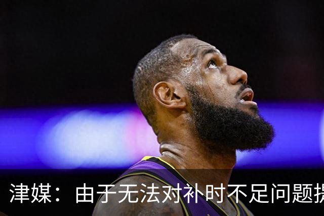津媒：由于无法对补时不足问题提出申诉，津门虎只能吃了哑巴亏