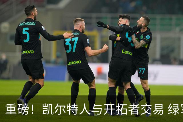 重磅！凯尔特人与开拓者交易 绿军得到霍勒迪