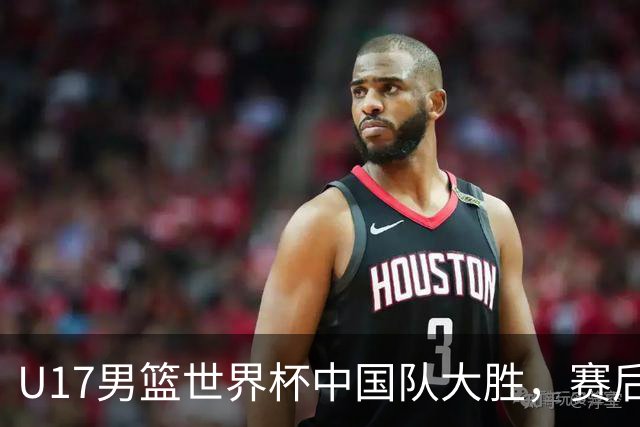 U17男篮世界杯中国队大胜，赛后评分1人最佳2人优秀，最差之人出炉